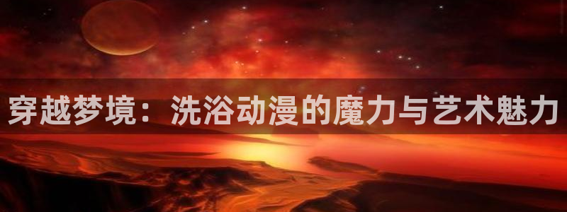 volcanicage漫画：穿越梦境：洗浴动漫的魔力与艺术魅力