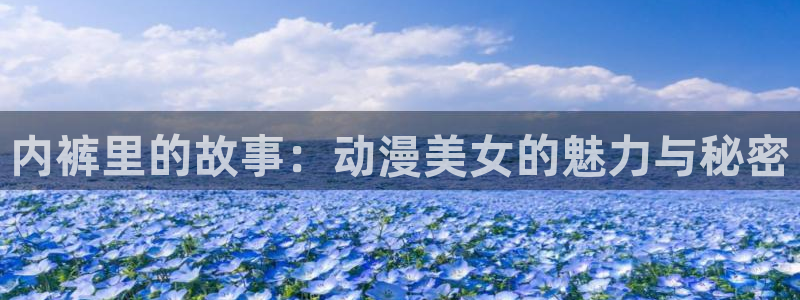 age动漫下载：内裤里的故事：动漫美女的魅力与秘密