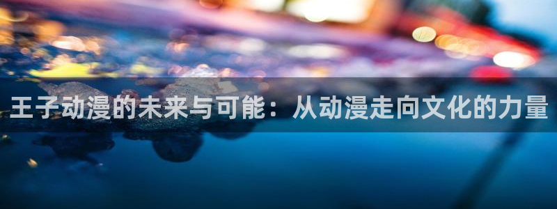 age动漫下载入口：王子动漫的未来与可能：从动漫走向文化的力量