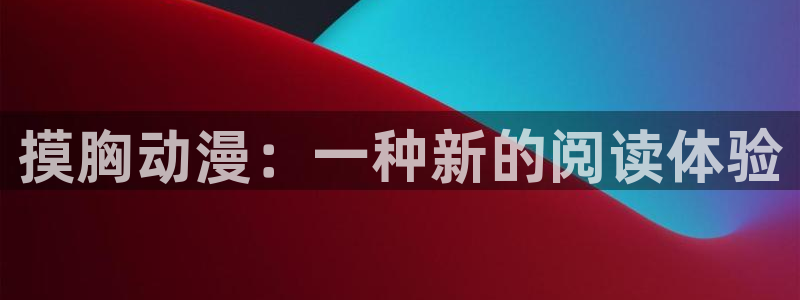 lovestage漫画免费阅读：摸胸动漫：一种新的阅读体验
