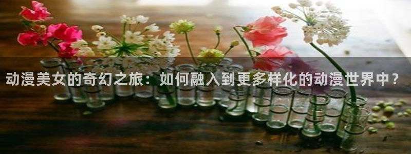 colamanage漫画下载：动漫美女的奇幻之旅：如何融入到更多样化的动漫世界中？