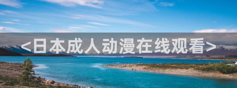 age动漫官网版入口：<日本成人动漫在线观看>