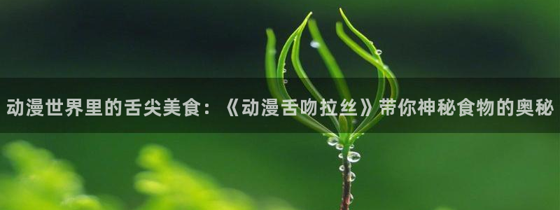 拷贝漫画 copymanager.ory网站：动漫世界里的舌尖美食：《动漫舌吻拉丝》带你神秘食物的奥秘
