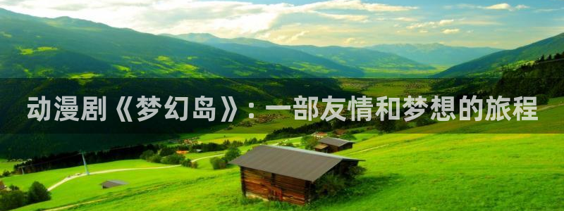 age动漫网：动漫剧《梦幻岛》: 一部友情和梦想的旅程
