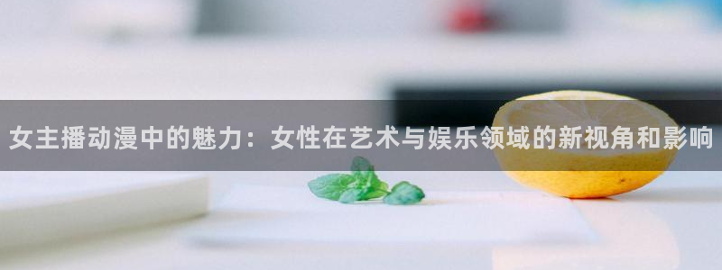 拷贝漫画 copymanager.ory网站：女主播动漫中的魅力：女性在艺术与娱乐领域的新视角和影响