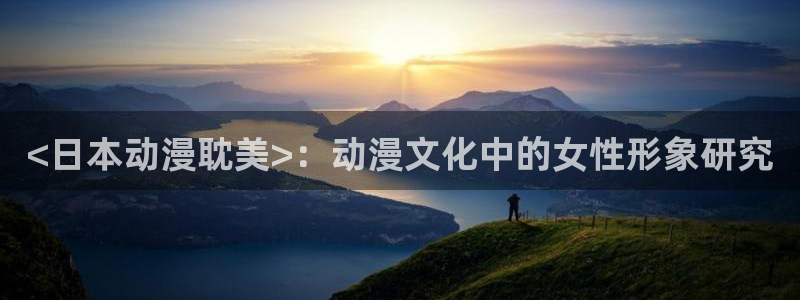 age动漫正版网：<日本动漫耽美>：动漫文化中的女性形象研究